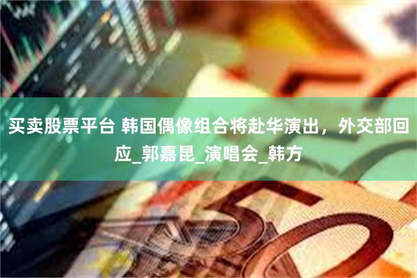 买卖股票平台 韩国偶像组合将赴华演出，外交部回应_郭嘉昆_演唱会_韩方