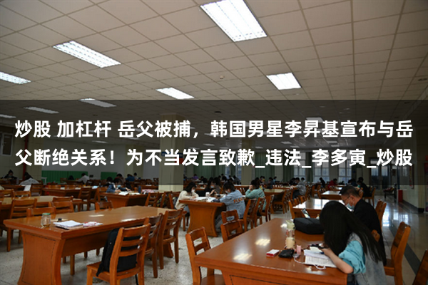 炒股 加杠杆 岳父被捕，韩国男星李昇基宣布与岳父断绝关系！为不当发言致歉_违法_李多寅_炒股