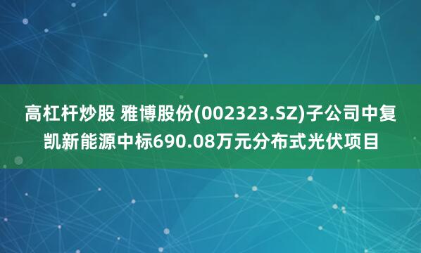 高杠杆炒股 雅博股份(002323.SZ)子公司中复凯新能源中标690.08万元分布式光伏项目