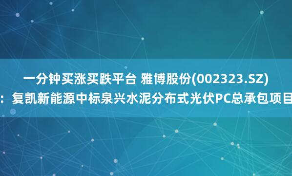 一分钟买涨买跌平台 雅博股份(002323.SZ)：复凯新能源中标泉兴水泥分布式光伏PC总承包项目