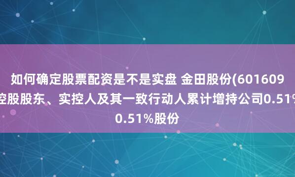 如何确定股票配资是不是实盘 金田股份(601609.SH)控股股东、实控人及其一致行动人累计增持公司0.51%股份