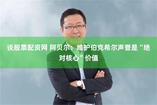 谈股票配资网 阿贝尔：维护伯克希尔声誉是“绝对核心”价值