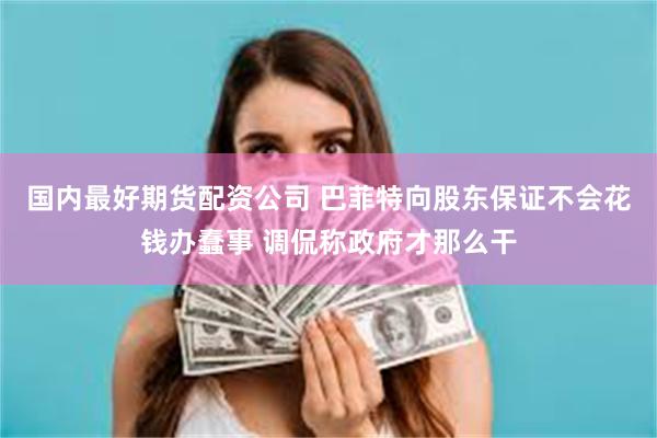 国内最好期货配资公司 巴菲特向股东保证不会花钱办蠢事 调侃称政府才那么干