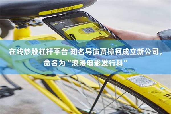 在线炒股杠杆平台 知名导演贾樟柯成立新公司，命名为“浪漫电影发行科”