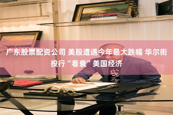 广东股票配资公司 美股遭遇今年最大跌幅 华尔街投行“看衰”美国经济