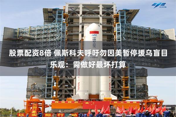 股票配资8倍 佩斯科夫呼吁勿因美暂停援乌盲目乐观：需做好最坏打算