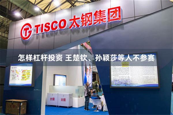 怎样杠杆投资 王楚钦、孙颖莎等人不参赛