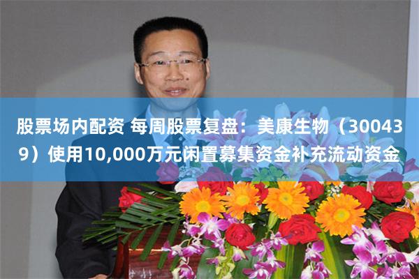 股票场内配资 每周股票复盘：美康生物（300439）使用10,000万元闲置募集资金补充流动资金