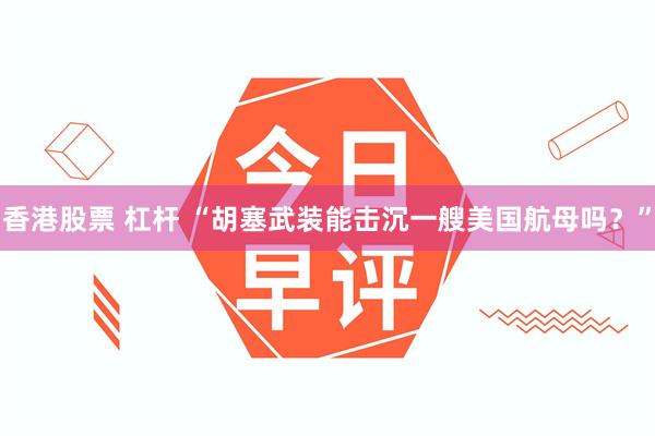 香港股票 杠杆 “胡塞武装能击沉一艘美国航母吗？”