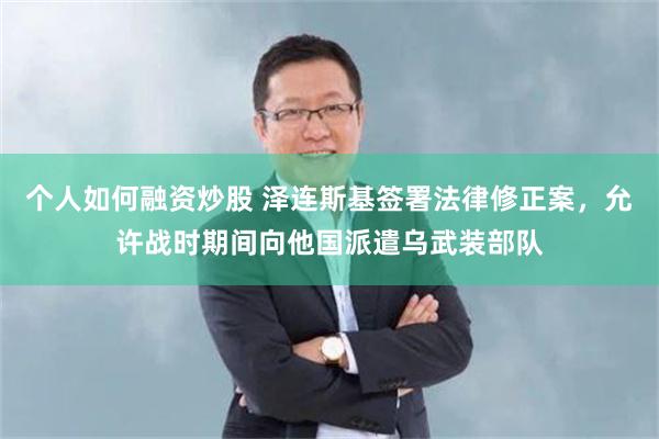 个人如何融资炒股 泽连斯基签署法律修正案，允许战时期间向他国派遣乌武装部队