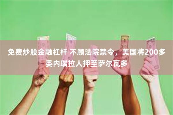 免费炒股金融杠杆 不顾法院禁令，美国将200多委内瑞拉人押至萨尔瓦多