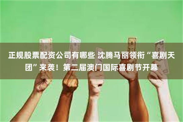 正规股票配资公司有哪些 沈腾马丽领衔“喜剧天团”来袭！第二届澳门国际喜剧节开幕