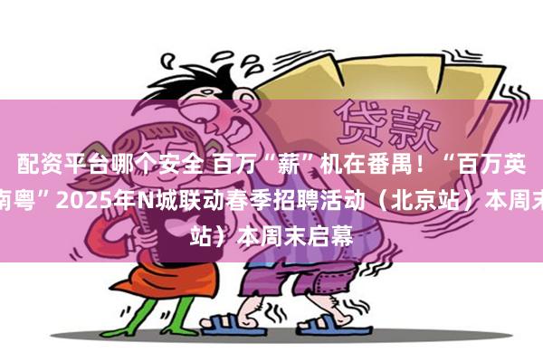 配资平台哪个安全 百万“薪”机在番禺！“百万英才汇南粤”2025年N城联动春季招聘活动（北京站）本周末启幕