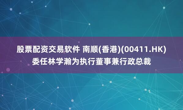 股票配资交易软件 南顺(香港)(00411.HK)委任林学瀚为执行董事兼行政总裁