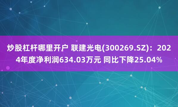 炒股杠杆哪里开户 联建光电(300269.SZ)：2024年度净利润634.03万元 同比下降25.04%