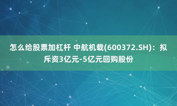 怎么给股票加杠杆 中航机载(600372.SH)：拟斥资3亿元-5亿元回购股份