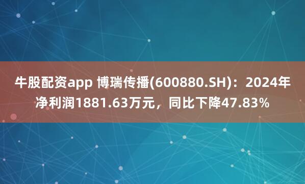牛股配资app 博瑞传播(600880.SH)：2024年净利润1881.63万元，同比下降47.83%
