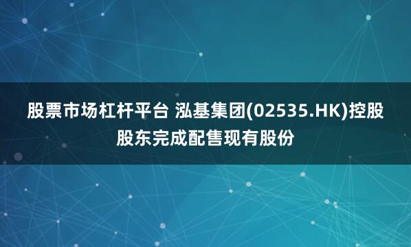 股票市场杠杆平台 泓基集团(02535.HK)控股股东完成配售现有股份