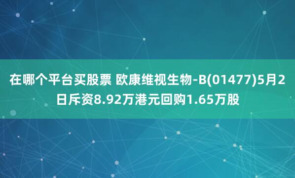 在哪个平台买股票 欧康维视生物-B(01477)5月2日斥资8.92万港元回购1.65万股