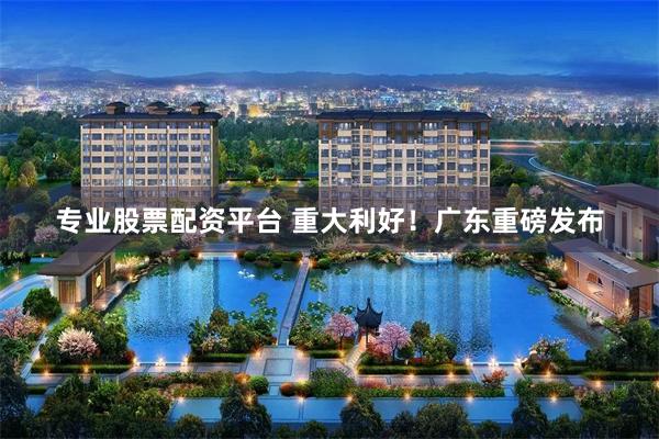 专业股票配资平台 重大利好！广东重磅发布