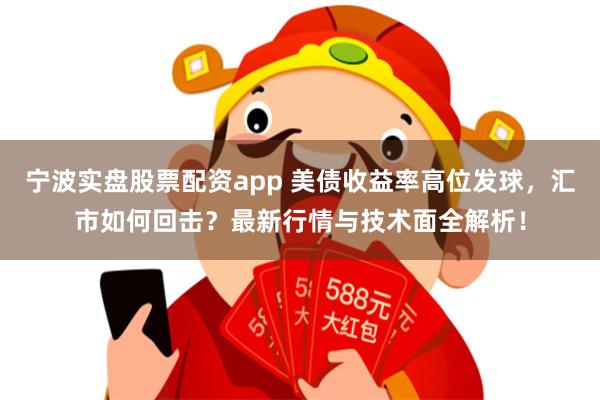 宁波实盘股票配资app 美债收益率高位发球，汇市如何回击？最新行情与技术面全解析！