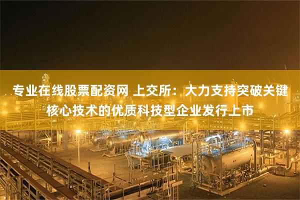 专业在线股票配资网 上交所：大力支持突破关键核心技术的优质科技型企业发行上市