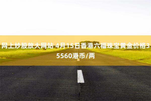 网上炒股放大网站 4月15日香港六福珠宝黄金价格35560港币/两