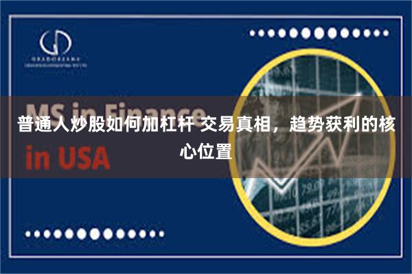 普通人炒股如何加杠杆 交易真相，趋势获利的核心位置