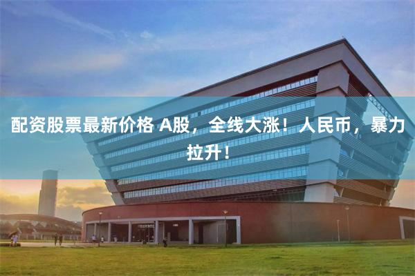 配资股票最新价格 A股，全线大涨！人民币，暴力拉升！