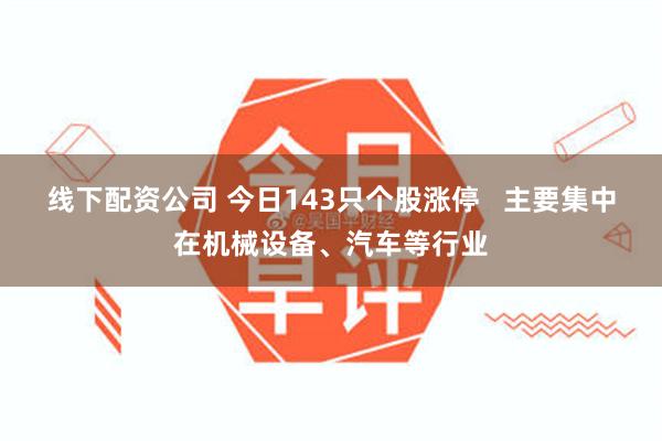 线下配资公司 今日143只个股涨停   主要集中在机械设备、汽车等行业