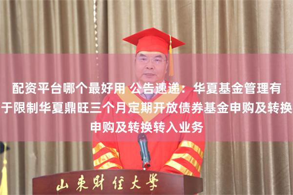 配资平台哪个最好用 公告速递：华夏基金管理有限公司关于限制华夏鼎旺三个月定期开放债券基金申购及转换转入业务