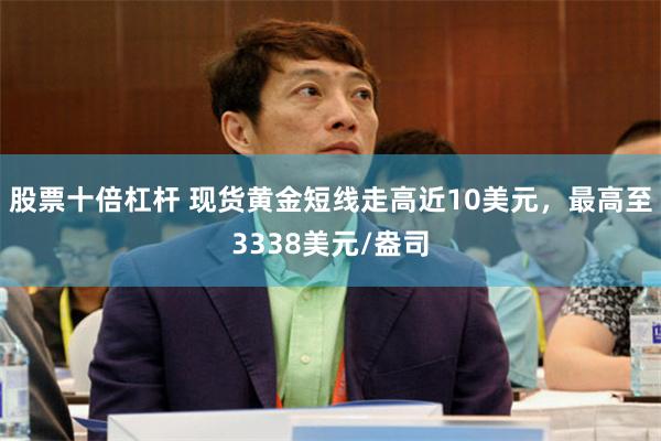 股票十倍杠杆 现货黄金短线走高近10美元，最高至3338美元/盎司