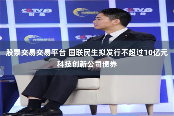 股票交易交易平台 国联民生拟发行不超过10亿元科技创新公司债券