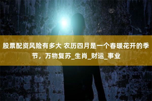 股票配资风险有多大 农历四月是一个春暖花开的季节，万物复苏_生肖_财运_事业