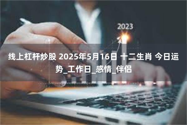 线上杠杆炒股 2025年5月16日 十二生肖 今日运势_工作日_感情_伴侣
