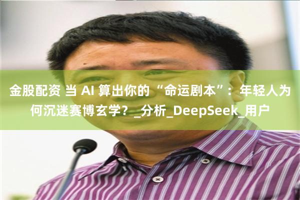 金股配资 当 AI 算出你的 “命运剧本”：年轻人为何沉迷赛博玄学？_分析_DeepSeek_用户