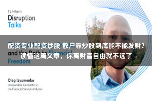 配资专业配资炒股 散户靠炒股到底能不能发财？读懂这篇文章，你离财富自由就不远了