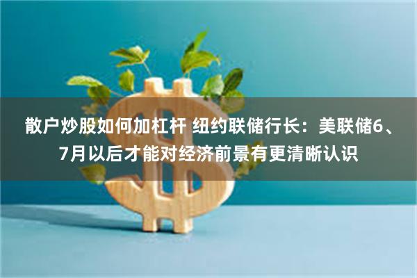 散户炒股如何加杠杆 纽约联储行长：美联储6、7月以后才能对经济前景有更清晰认识