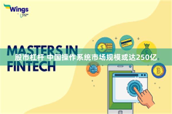股市杠杆 中国操作系统市场规模或达250亿