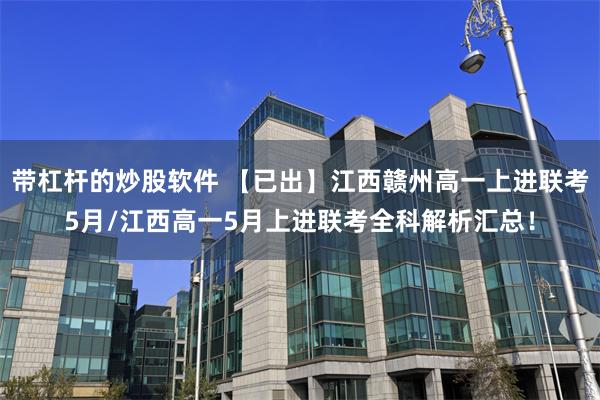 带杠杆的炒股软件 【已出】江西赣州高一上进联考5月/江西高一5月上进联考全科解析汇总！