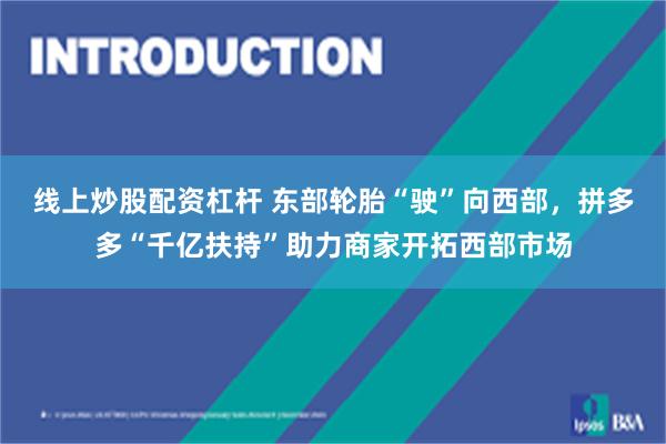线上炒股配资杠杆 东部轮胎“驶”向西部，拼多多“千亿扶持”助力商家开拓西部市场