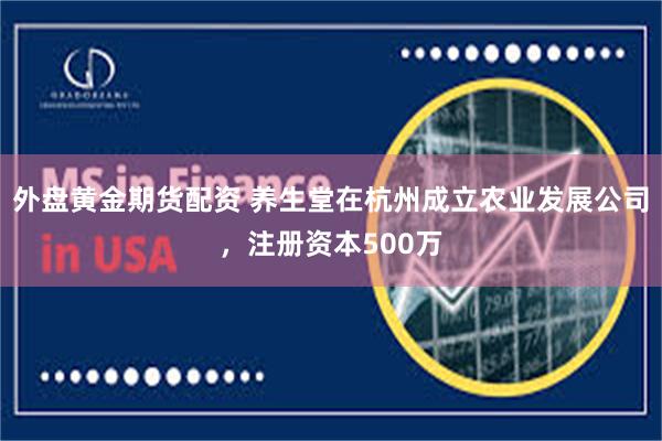 外盘黄金期货配资 养生堂在杭州成立农业发展公司，注册资本500万