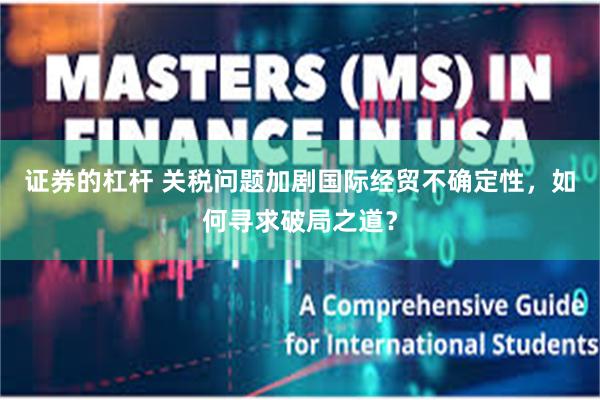 证券的杠杆 关税问题加剧国际经贸不确定性，如何寻求破局之道？