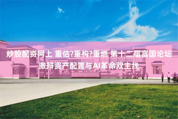炒股配资网上 重估?重构?重燃 第十二届富国论坛激辩资产配置与AI革命双主线