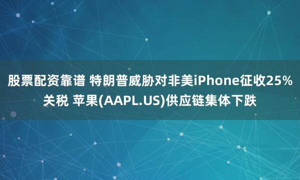 股票配资靠谱 特朗普威胁对非美iPhone征收25%关税 苹果(AAPL.US)供应链集体下跌