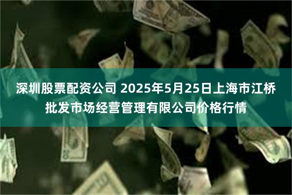 深圳股票配资公司 2025年5月25日上海市江桥批发市场经营管理有限公司价格行情