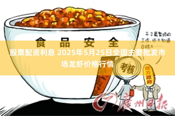 股票配资利息 2025年5月25日全国主要批发市场龙虾价格行情