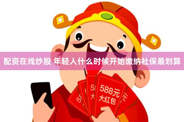 配资在线炒股 年轻人什么时候开始缴纳社保最划算