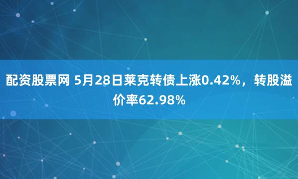 配资股票网 5月28日莱克转债上涨0.42%，转股溢价率62.98%