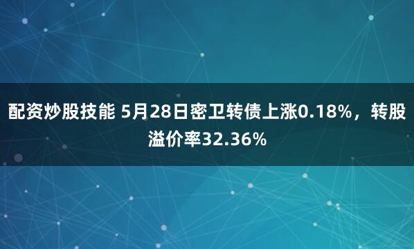 配资炒股技能 5月28日密卫转债上涨0.18%，转股溢价率32.36%